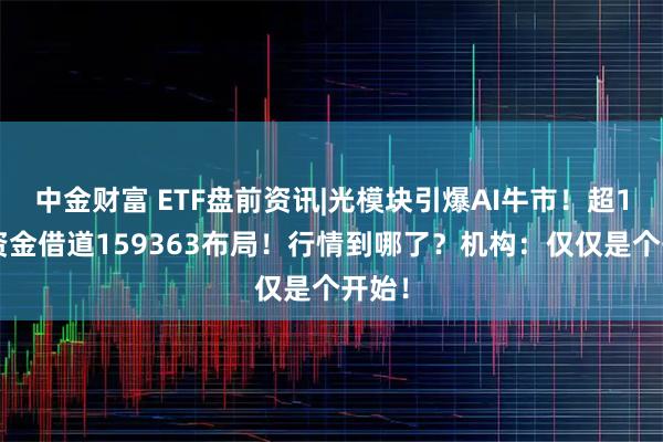 中金财富 ETF盘前资讯|光模块引爆AI牛市！超13亿资金借道159363布局！行情到哪了？机构：仅仅是个开始！