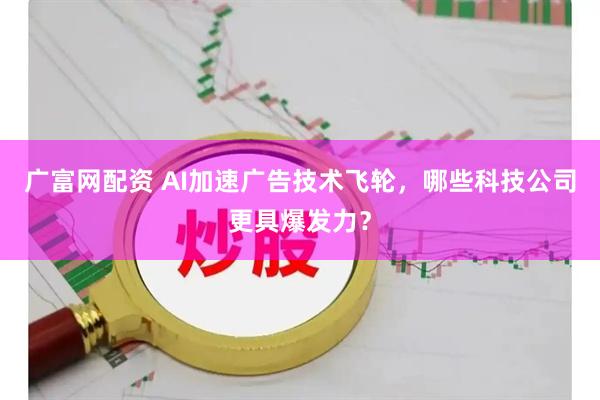 广富网配资 AI加速广告技术飞轮，哪些科技公司更具爆发力？