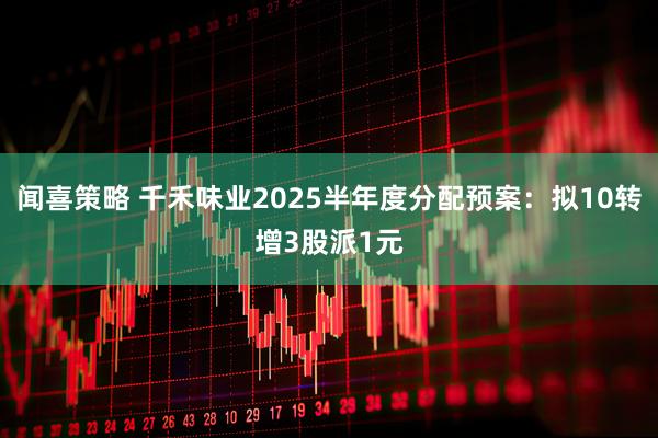 闻喜策略 千禾味业2025半年度分配预案：拟10转增3股派1元