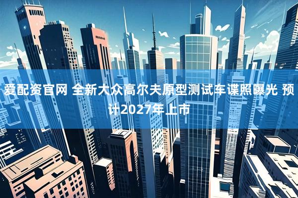 爱配资官网 全新大众高尔夫原型测试车谍照曝光 预计2027年上市