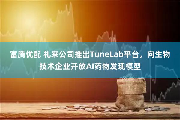富腾优配 礼来公司推出TuneLab平台，向生物技术企业开放AI药物发现模型