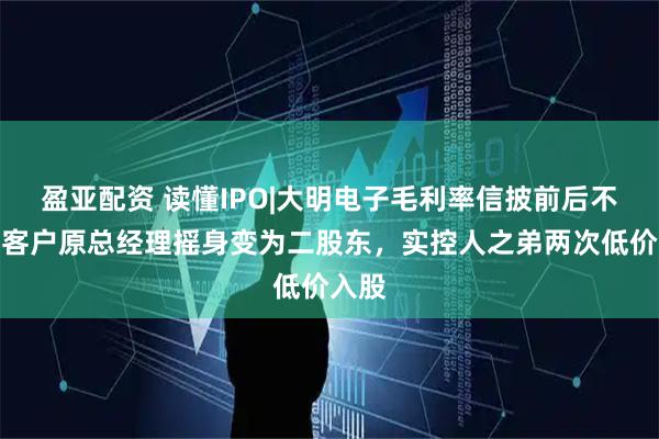 盈亚配资 读懂IPO|大明电子毛利率信披前后不一，客户原总经理摇身变为二股东，实控人之弟两次低价入股