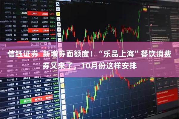 信钰证券  新增券面额度！“乐品上海”餐饮消费券又来了，10月份这样安排