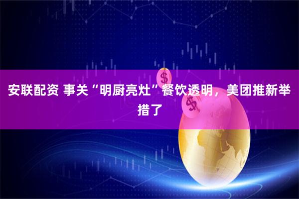 安联配资 事关“明厨亮灶”餐饮透明，美团推新举措了