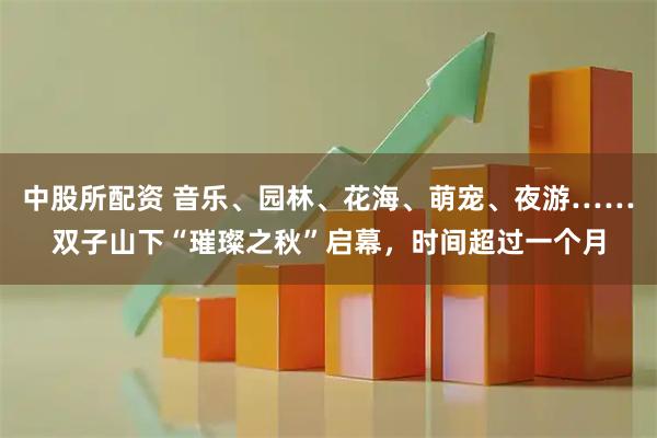 中股所配资 音乐、园林、花海、萌宠、夜游……双子山下“璀璨之秋”启幕，时间超过一个月