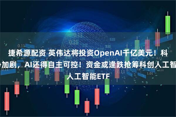 捷希源配资 英伟达将投资OpenAI千亿美元！科技竞争加剧，AI还得自主可控！资金或逢跌抢筹科创人工智能ETF