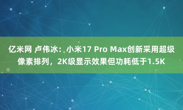 亿米网 卢伟冰：小米17 Pro Max创新采用超级像素排列，2K级显示效果但功耗低于1.5K