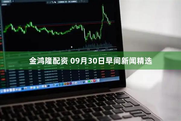 金鸿隆配资 09月30日早间新闻精选