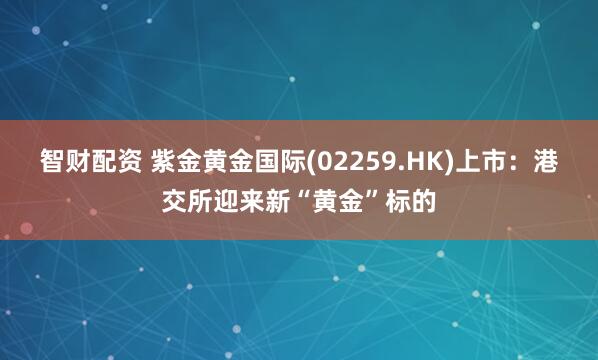智财配资 紫金黄金国际(02259.HK)上市：港交所迎来新“黄金”标的