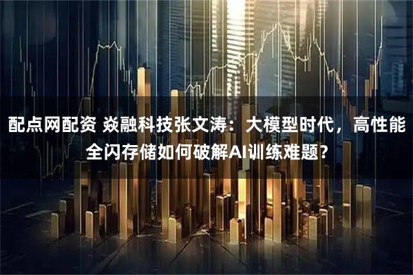配点网配资 焱融科技张文涛：大模型时代，高性能全闪存储如何破解AI训练难题？