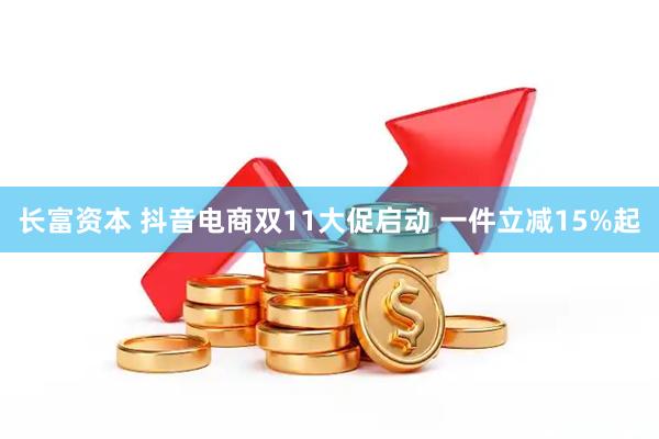长富资本 抖音电商双11大促启动 一件立减15%起