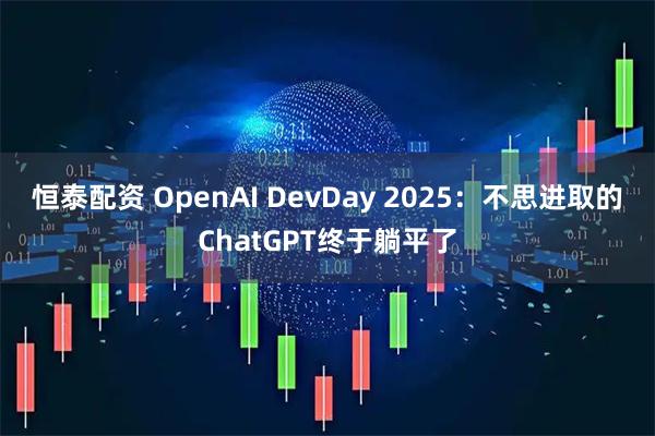 恒泰配资 OpenAI DevDay 2025：不思进取的ChatGPT终于躺平了