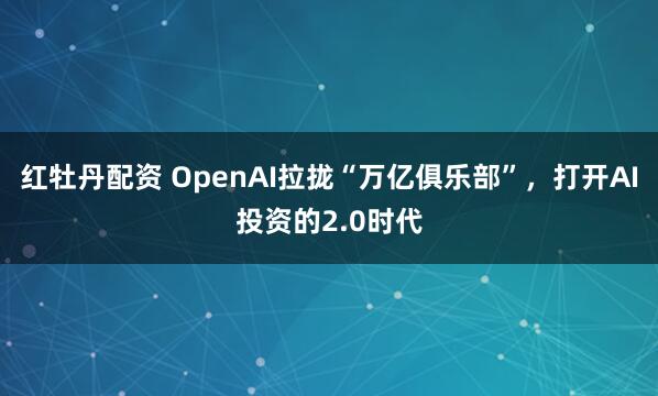 红牡丹配资 OpenAI拉拢“万亿俱乐部”，打开AI投资的2.0时代