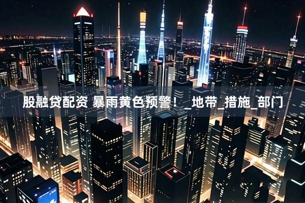股融贷配资 暴雨黄色预警！_地带_措施_部门