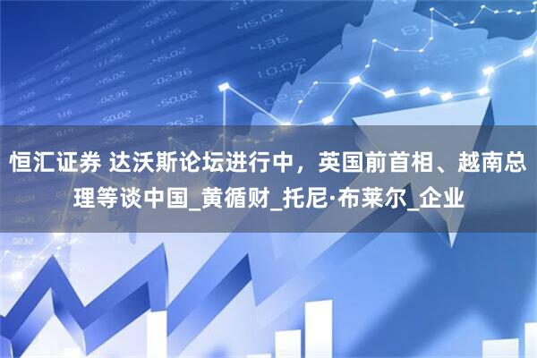 恒汇证券 达沃斯论坛进行中，英国前首相、越南总理等谈中国_黄循财_托尼·布莱尔_企业