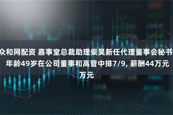 众和网配资 嘉事堂总裁助理柴昊新任代理董事会秘书, 年龄49岁在公司董事和高管中排7/9, 薪酬44万元
