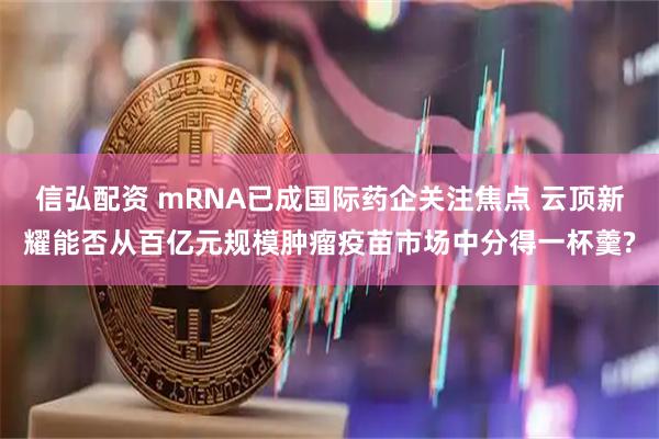 信弘配资 mRNA已成国际药企关注焦点 云顶新耀能否从百亿元规模肿瘤疫苗市场中分得一杯羹?