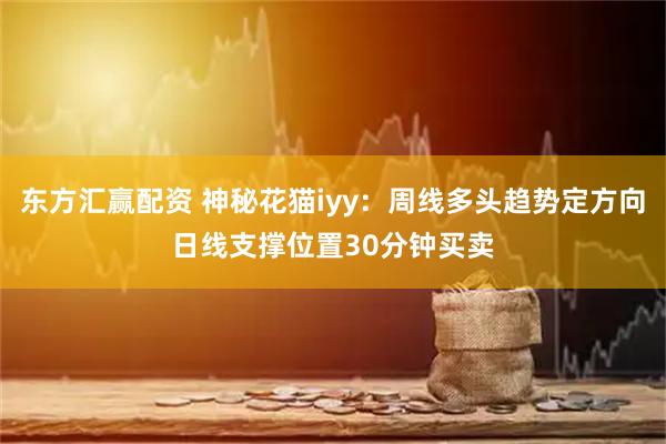 东方汇赢配资 神秘花猫iyy：周线多头趋势定方向日线支撑位置30分钟买卖
