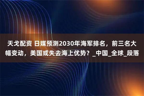 天戈配资 日媒预测2030年海军排名,前三名大幅变动,美国或失去海上优势?_中国_全球_段落
