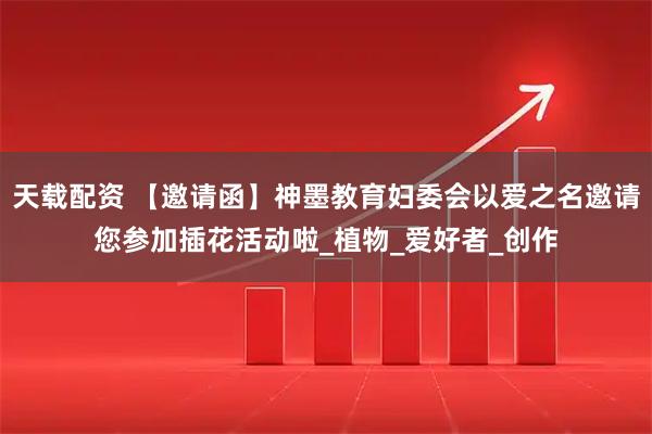 天载配资 【邀请函】神墨教育妇委会以爱之名邀请您参加插花活动啦_植物_爱好者_创作
