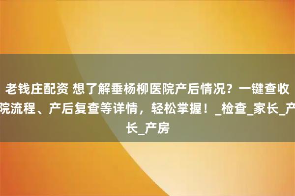 老钱庄配资 想了解垂杨柳医院产后情况？一键查收出院流程、产后复查等详情，轻松掌握！_检查_家长_产房