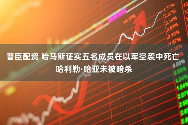 普臣配资 哈马斯证实五名成员在以军空袭中死亡 哈利勒·哈亚未被暗杀