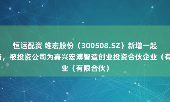 恒运配资 维宏股份（300508.SZ）新增一起对外投资，被投资公司为嘉兴宏溥智造创业投资合伙企业（有限合伙）