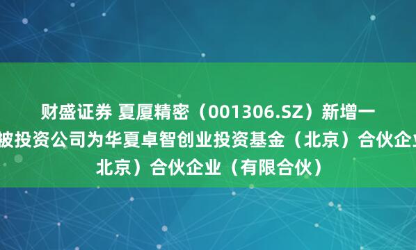 财盛证券 夏厦精密（001306.SZ）新增一起对外投资，被投资公司为华夏卓智创业投资基金（北京）合伙企业（有限合伙）