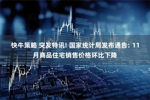 快牛策略 突发特讯! 国家统计局发布通告: 11月商品住宅销售价格环比下降