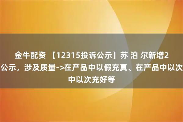 金牛配资 【12315投诉公示】苏 泊 尔新增2件投诉公示，涉及质量->在产品中以假充真、在产品中以次充好等