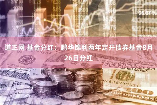 道正网 基金分红：鹏华锦利两年定开债券基金8月26日分红