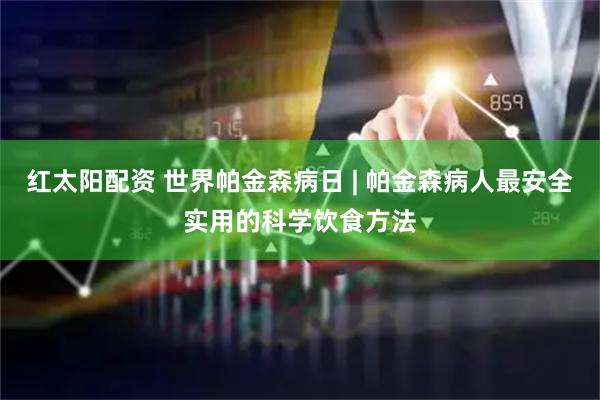 红太阳配资 世界帕金森病日 | 帕金森病人最安全实用的科学饮食方法